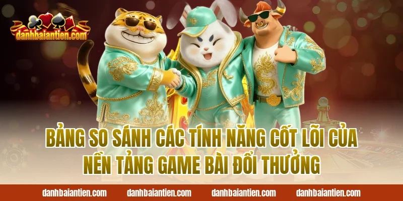 Bảng So Sánh Các Tính Năng Cốt Lõi Của Nền Tảng Game Bài Đổi Thưởng