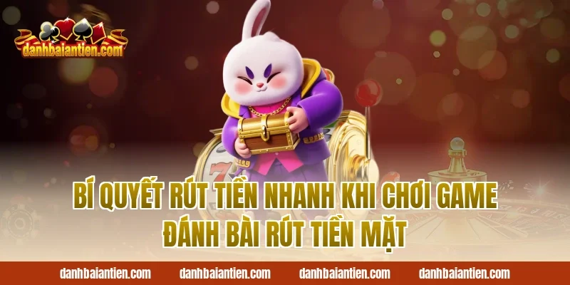 Bí Quyết Rút Tiền Nhanh Khi Chơi Game Đánh Bài Rút Tiền Mặt