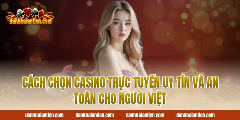 Cách chọn casino trực tuyến uy tín và an toàn cho người Việt