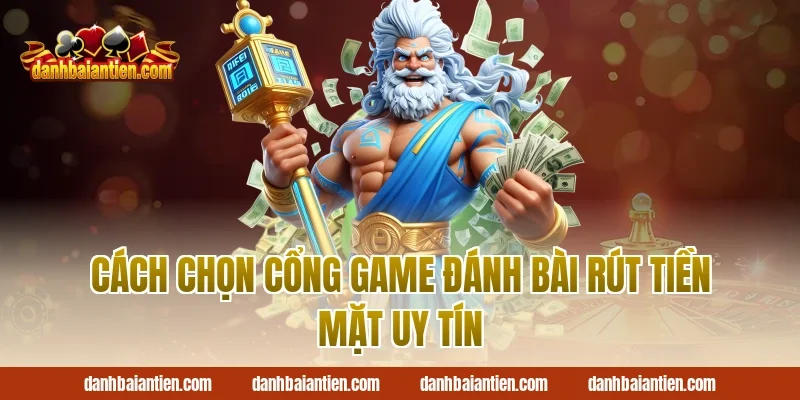 Cách chọn cổng game đánh bài rút tiền mặt uy tín