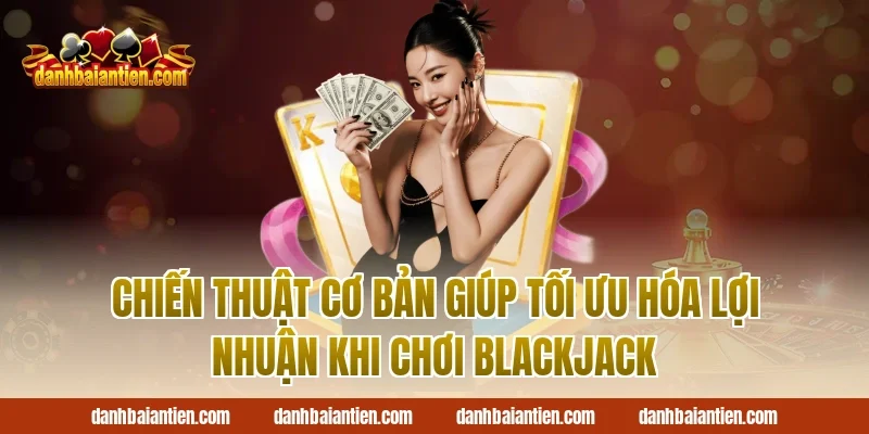 Chiến Thuật Cơ Bản Giúp Tối Ưu Hóa Lợi Nhuận Khi Chơi Blackjack