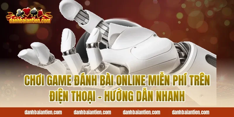 Chơi Game Đánh Bài Online Miễn Phí Trên Điện Thoại – Hướng Dẫn Nhanh