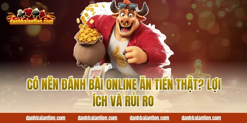 Có nên đánh bài online ăn tiền thật? Lợi ích và rủi ro