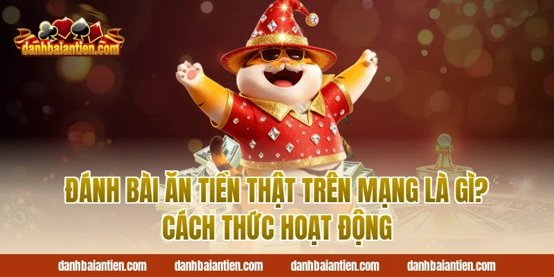 Đánh bài ăn tiền thật trên mạng là gì? Cách thức hoạt động