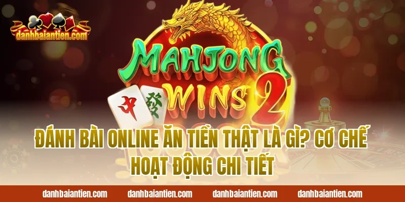 Đánh bài online ăn tiền thật là gì? Cơ chế hoạt động chi tiết