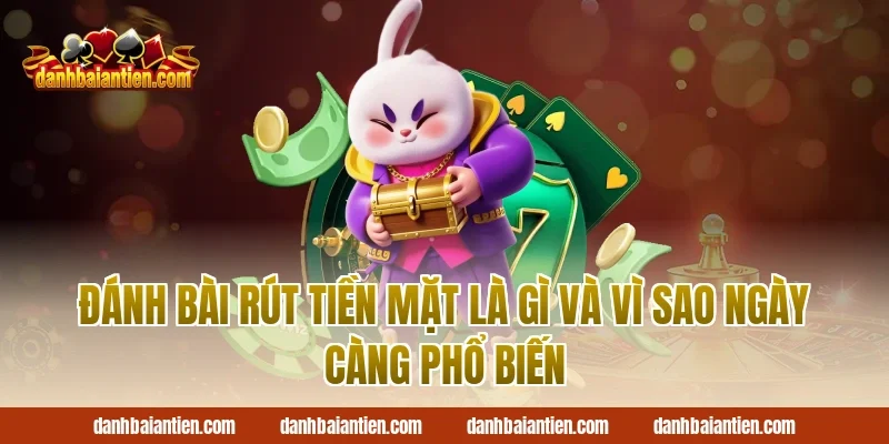 Đánh bài rút tiền mặt là gì và vì sao ngày càng phổ biến