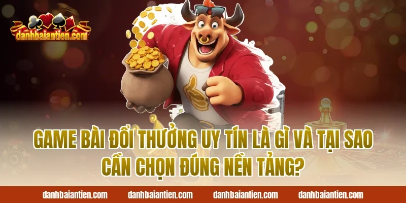 Game Bài Đổi Thưởng Uy Tín Là Gì Và Tại Sao Cần Chọn Đúng Nền Tảng?