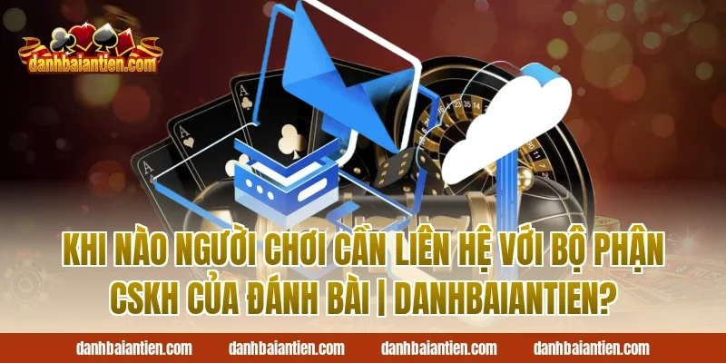 Khi nào người chơi cần liên hệ với bộ phận CSKH của Đánh Bài | DanhBaiAnTien?