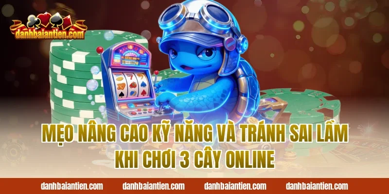 Mẹo nâng cao kỹ năng và tránh sai lầm khi chơi 3 cây online