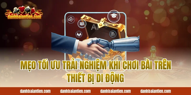 Mẹo Tối Ưu Trải Nghiệm Khi Chơi Bài Trên Thiết Bị Di Động