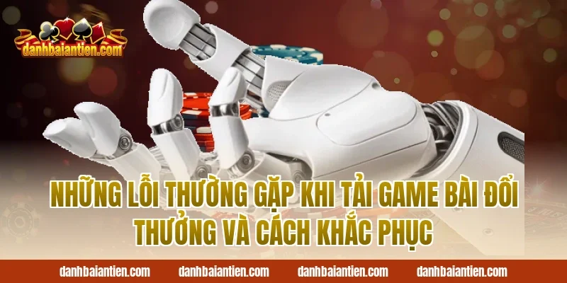 Những Lỗi Thường Gặp Khi Tải Game Bài Đổi Thưởng Và Cách Khắc Phục