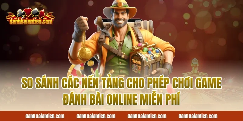 So Sánh Các Nền Tảng Cho Phép Chơi Game Đánh Bài Online Miễn Phí