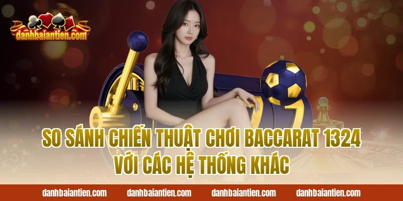 So Sánh Chiến Thuật Chơi Baccarat 1324 Với Các Hệ Thống Khác