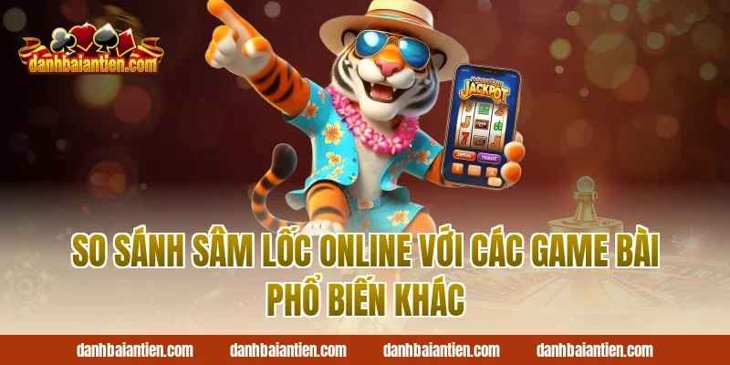 So sánh sâm lốc online với các game bài phổ biến khác