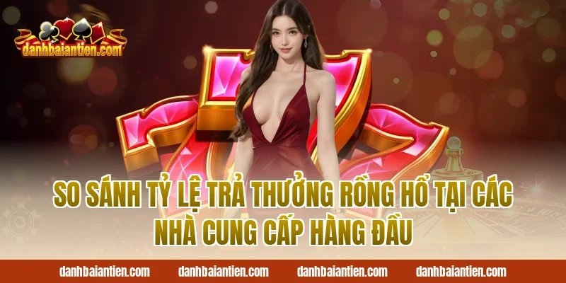 So Sánh Tỷ Lệ Trả Thưởng Rồng Hổ Tại Các Nhà Cung Cấp Hàng Đầu