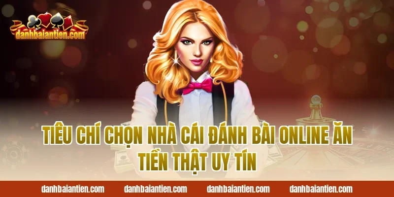 Tiêu chí chọn nhà cái đánh bài online ăn tiền thật uy tín