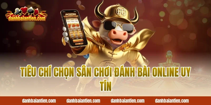 Tiêu Chí Chọn Sân Chơi Đánh Bài Online Uy Tín