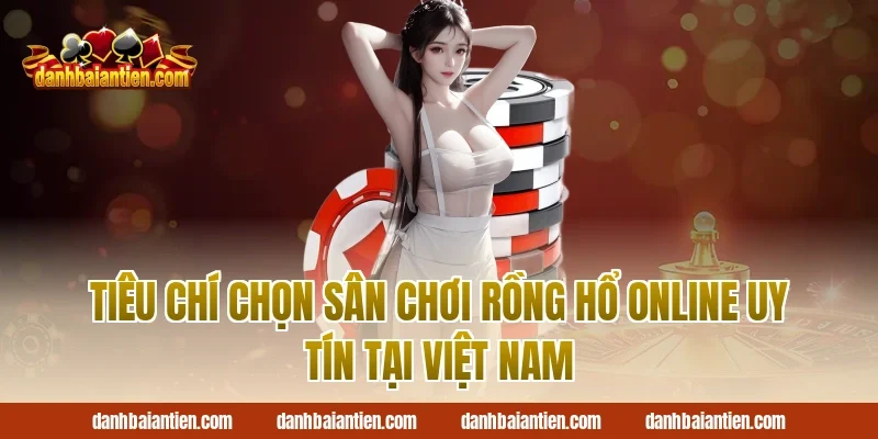 Tiêu Chí Chọn Sân Chơi Rồng Hổ Online Uy Tín Tại Việt Nam