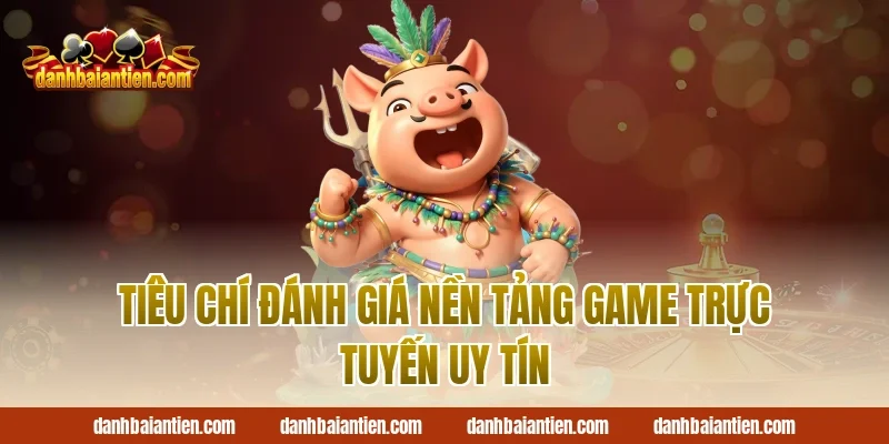 Tiêu Chí Đánh Giá Nền Tảng Game Trực Tuyến Uy Tín