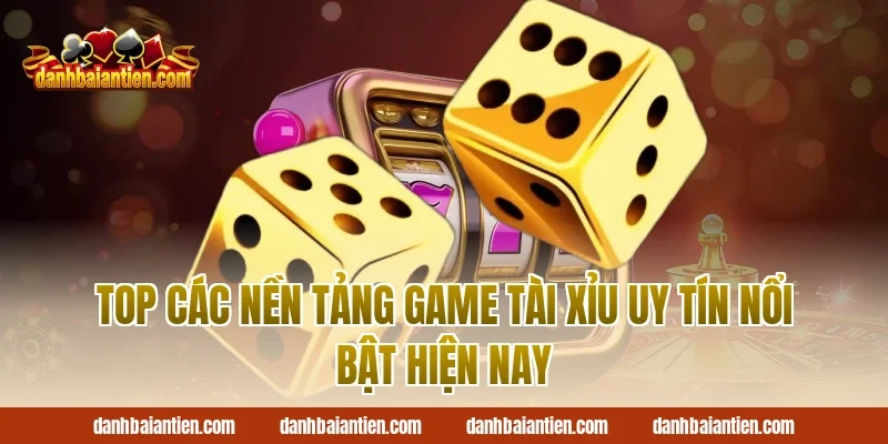 Top Các Nền Tảng Game Tài Xỉu Uy Tín Nổi Bật Hiện Nay