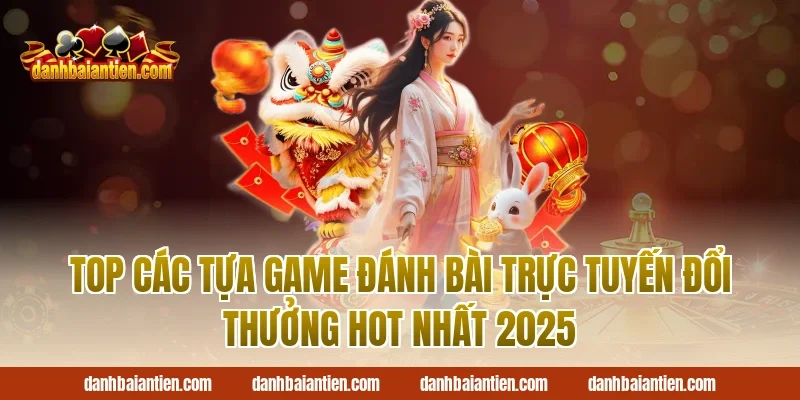 Top Các Tựa Game Đánh Bài Trực Tuyến Đổi Thưởng Hot Nhất 2025