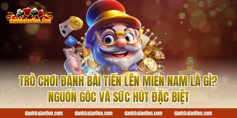 Trò Chơi Đánh Bài Tiến Lên Miền Nam Là Gì? Nguồn Gốc Và Sức Hút Đặc Biệt